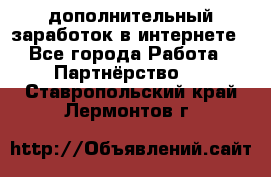  дополнительный заработок в интернете - Все города Работа » Партнёрство   . Ставропольский край,Лермонтов г.